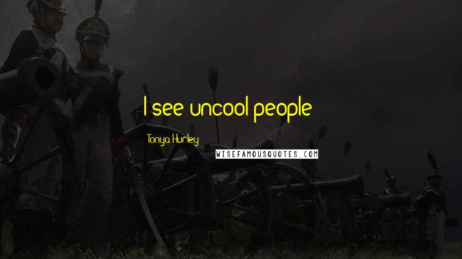 Tonya Hurley Quotes: I see uncool people!