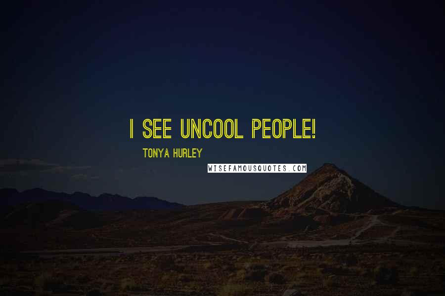 Tonya Hurley Quotes: I see uncool people!