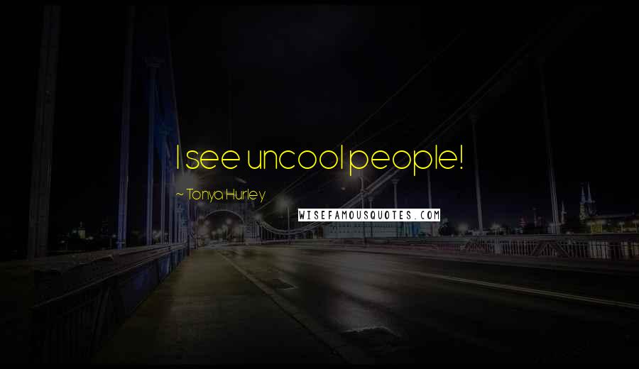 Tonya Hurley Quotes: I see uncool people!