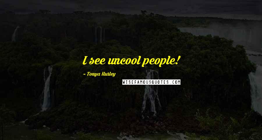 Tonya Hurley Quotes: I see uncool people!