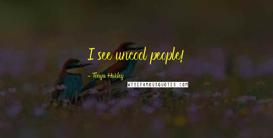 Tonya Hurley Quotes: I see uncool people!