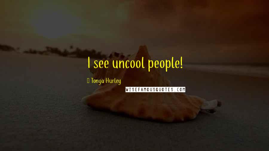 Tonya Hurley Quotes: I see uncool people!