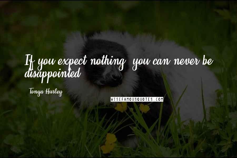 Tonya Hurley Quotes: If you expect nothing, you can never be disappointed.