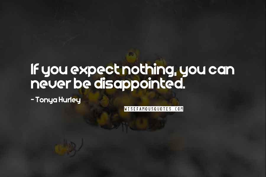 Tonya Hurley Quotes: If you expect nothing, you can never be disappointed.