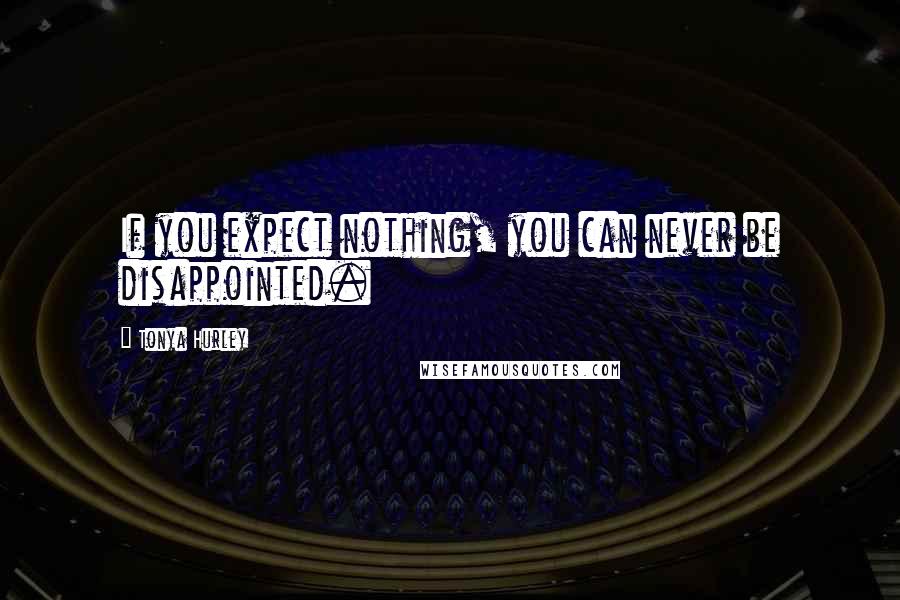 Tonya Hurley Quotes: If you expect nothing, you can never be disappointed.