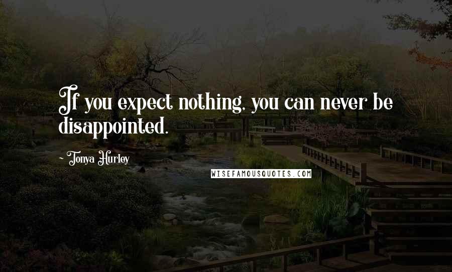 Tonya Hurley Quotes: If you expect nothing, you can never be disappointed.