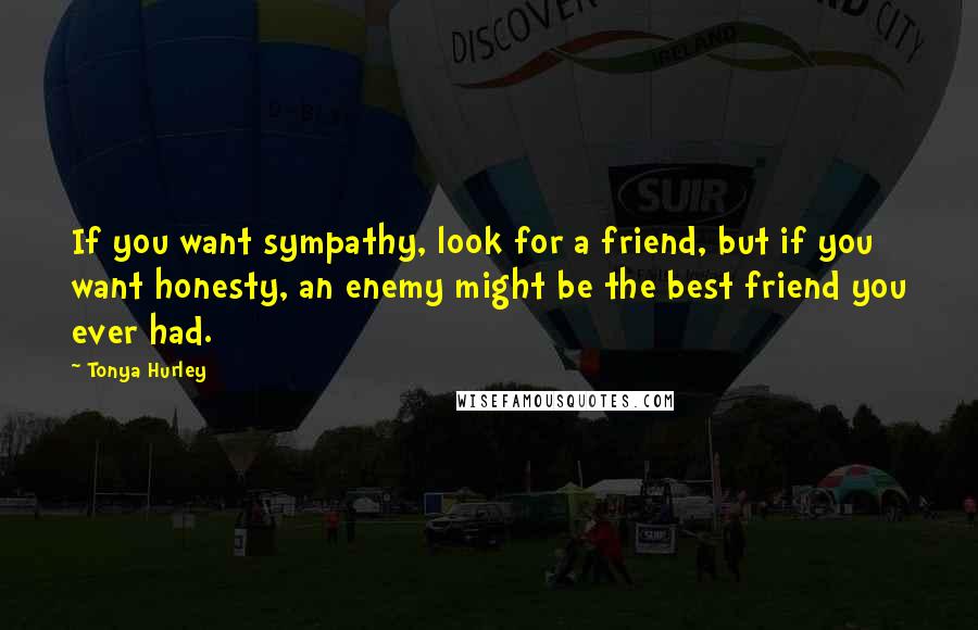 Tonya Hurley Quotes: If you want sympathy, look for a friend, but if you want honesty, an enemy might be the best friend you ever had.