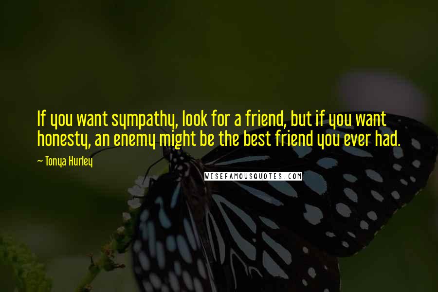 Tonya Hurley Quotes: If you want sympathy, look for a friend, but if you want honesty, an enemy might be the best friend you ever had.