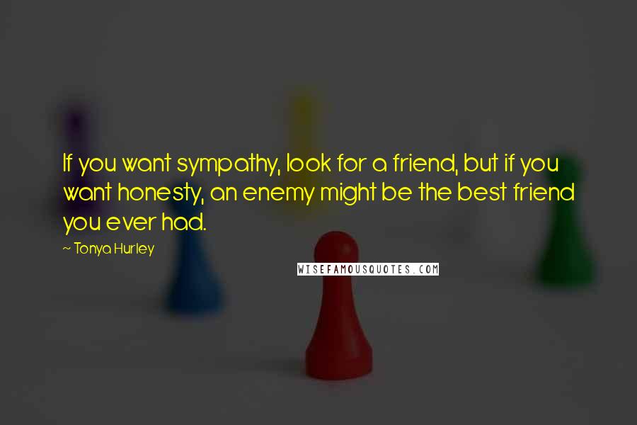 Tonya Hurley Quotes: If you want sympathy, look for a friend, but if you want honesty, an enemy might be the best friend you ever had.