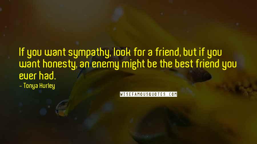 Tonya Hurley Quotes: If you want sympathy, look for a friend, but if you want honesty, an enemy might be the best friend you ever had.