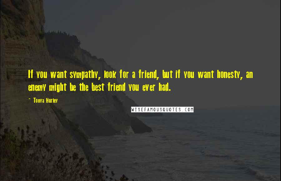 Tonya Hurley Quotes: If you want sympathy, look for a friend, but if you want honesty, an enemy might be the best friend you ever had.