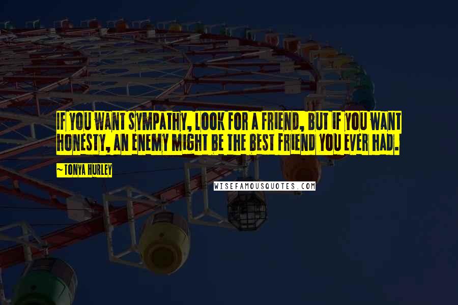 Tonya Hurley Quotes: If you want sympathy, look for a friend, but if you want honesty, an enemy might be the best friend you ever had.