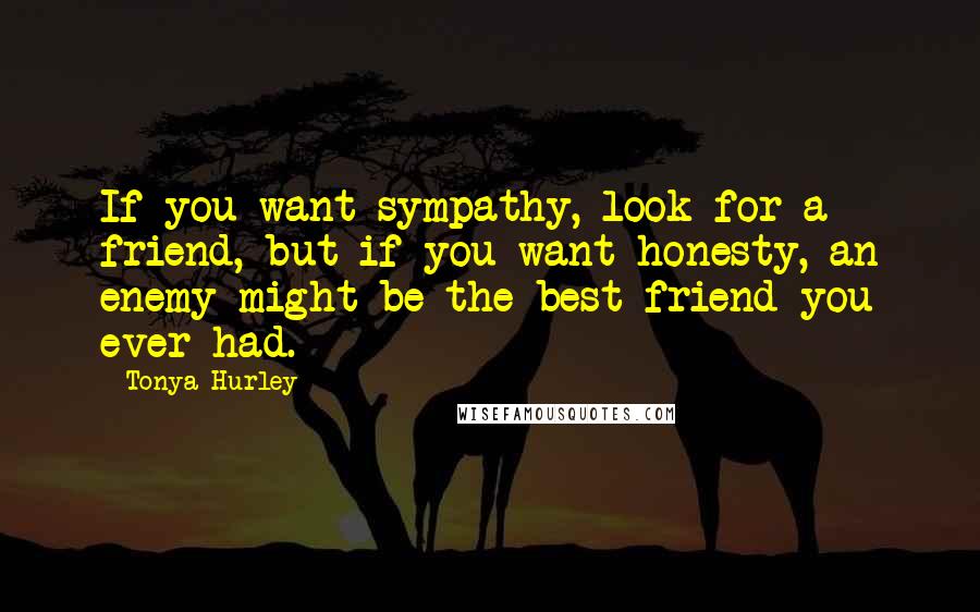 Tonya Hurley Quotes: If you want sympathy, look for a friend, but if you want honesty, an enemy might be the best friend you ever had.