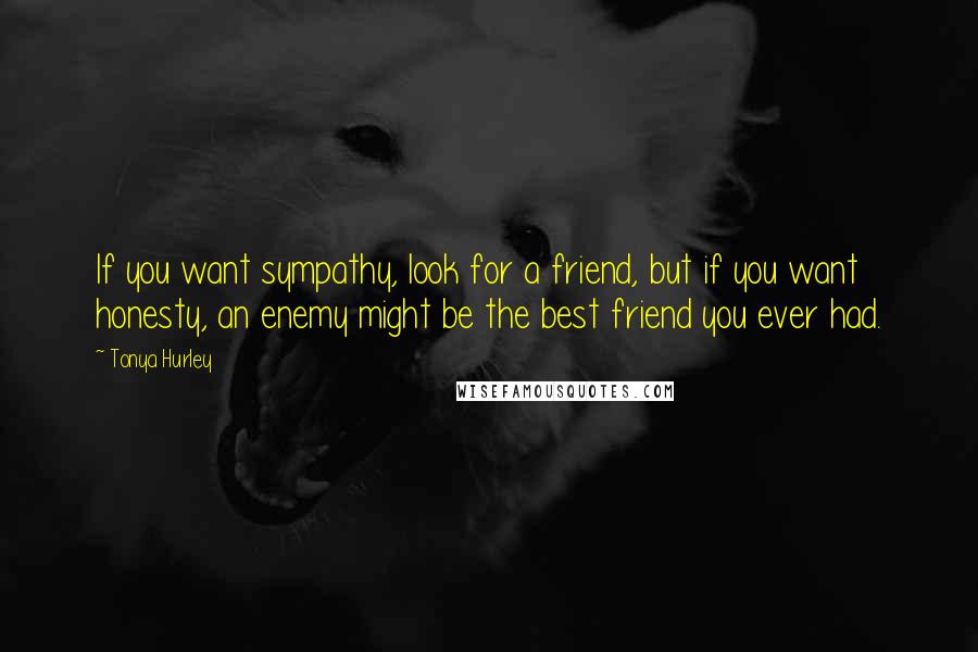 Tonya Hurley Quotes: If you want sympathy, look for a friend, but if you want honesty, an enemy might be the best friend you ever had.