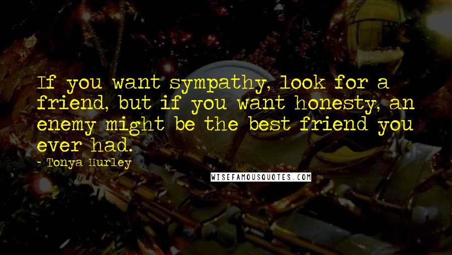 Tonya Hurley Quotes: If you want sympathy, look for a friend, but if you want honesty, an enemy might be the best friend you ever had.