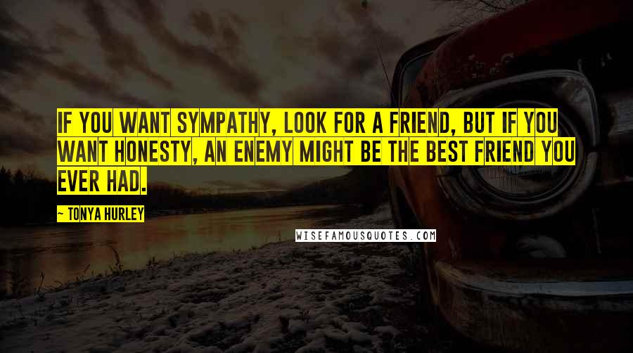 Tonya Hurley Quotes: If you want sympathy, look for a friend, but if you want honesty, an enemy might be the best friend you ever had.