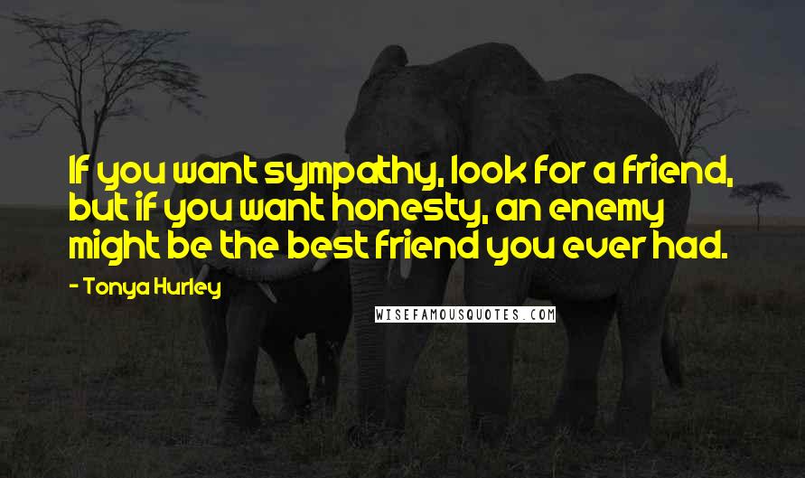 Tonya Hurley Quotes: If you want sympathy, look for a friend, but if you want honesty, an enemy might be the best friend you ever had.