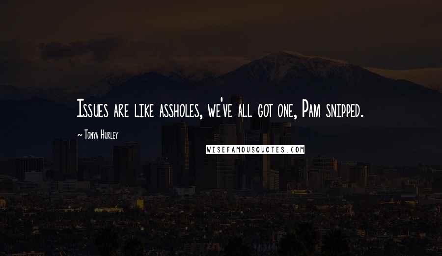 Tonya Hurley Quotes: Issues are like assholes, we've all got one, Pam snipped.