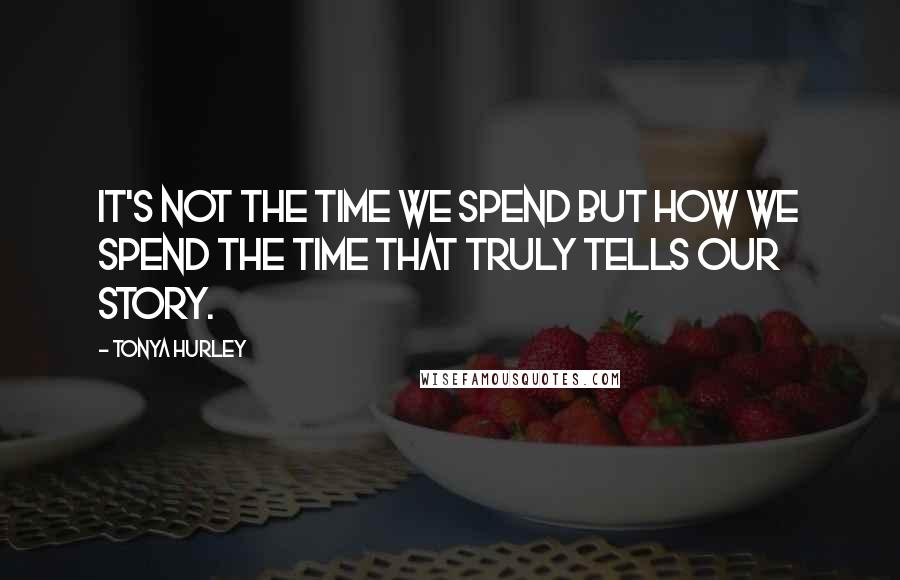 Tonya Hurley Quotes: It's not the time we spend but how we spend the time that truly tells our story.