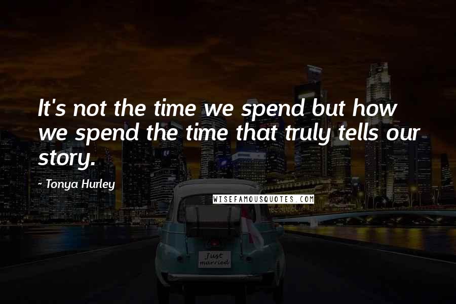 Tonya Hurley Quotes: It's not the time we spend but how we spend the time that truly tells our story.