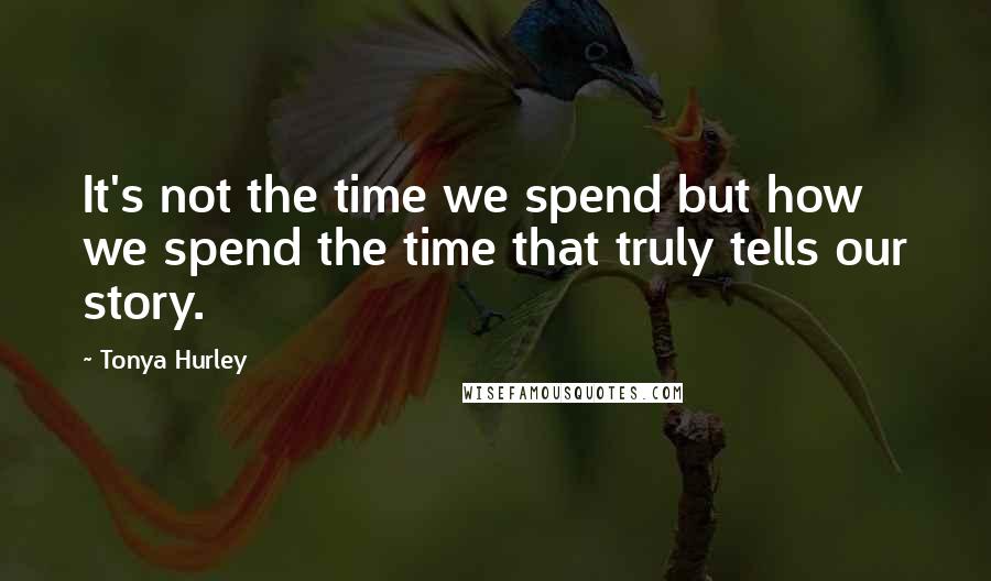 Tonya Hurley Quotes: It's not the time we spend but how we spend the time that truly tells our story.