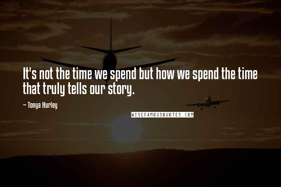 Tonya Hurley Quotes: It's not the time we spend but how we spend the time that truly tells our story.