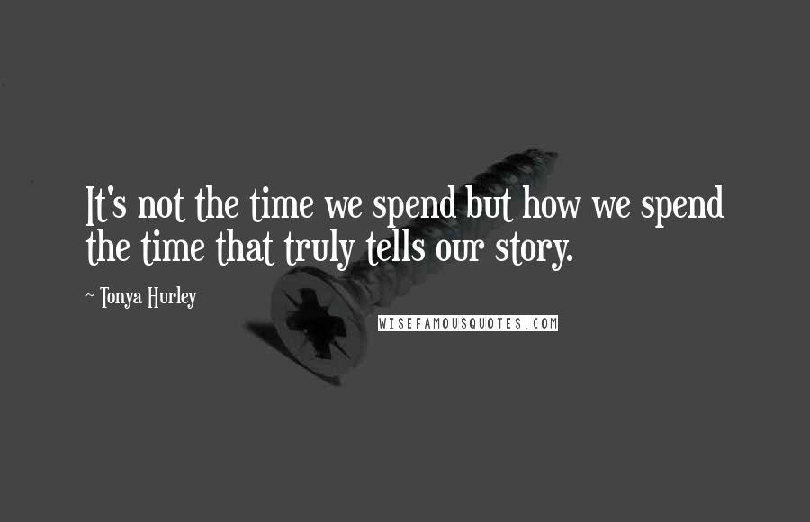 Tonya Hurley Quotes: It's not the time we spend but how we spend the time that truly tells our story.