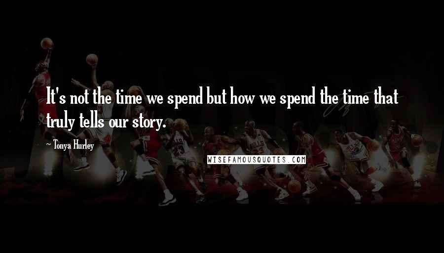 Tonya Hurley Quotes: It's not the time we spend but how we spend the time that truly tells our story.