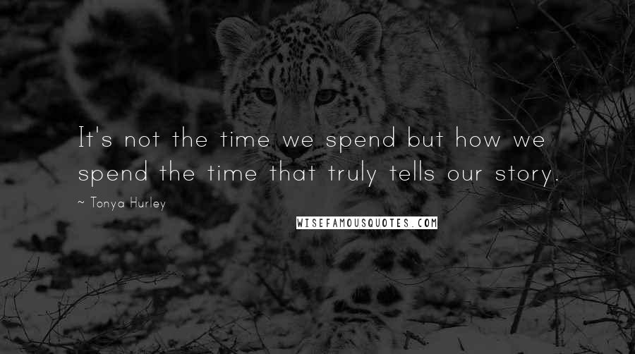 Tonya Hurley Quotes: It's not the time we spend but how we spend the time that truly tells our story.