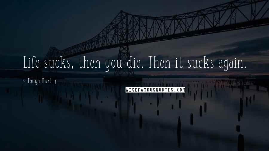 Tonya Hurley Quotes: Life sucks, then you die. Then it sucks again.