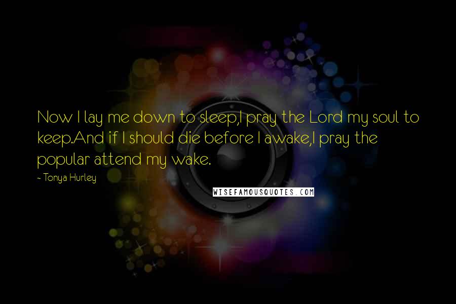 Tonya Hurley Quotes: Now I lay me down to sleep,I pray the Lord my soul to keep.And if I should die before I awake,I pray the popular attend my wake.