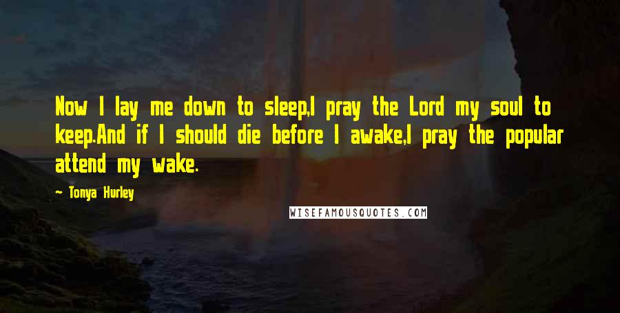 Tonya Hurley Quotes: Now I lay me down to sleep,I pray the Lord my soul to keep.And if I should die before I awake,I pray the popular attend my wake.