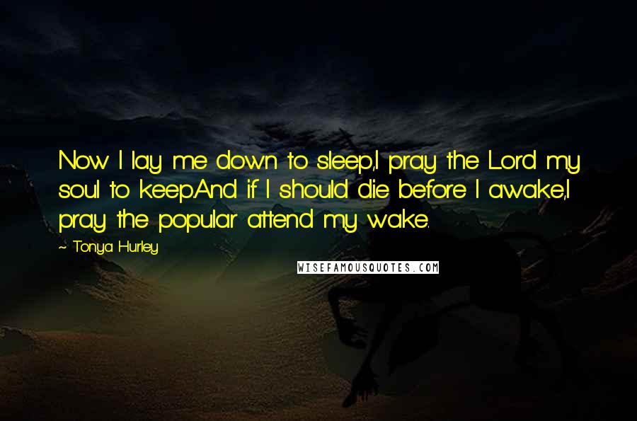 Tonya Hurley Quotes: Now I lay me down to sleep,I pray the Lord my soul to keep.And if I should die before I awake,I pray the popular attend my wake.