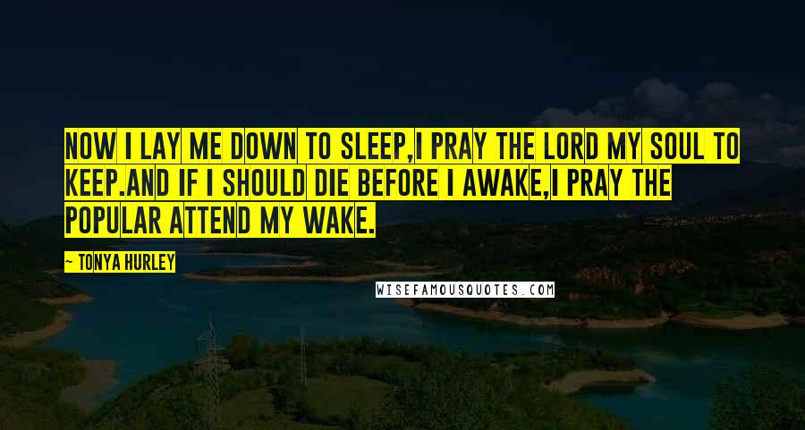 Tonya Hurley Quotes: Now I lay me down to sleep,I pray the Lord my soul to keep.And if I should die before I awake,I pray the popular attend my wake.