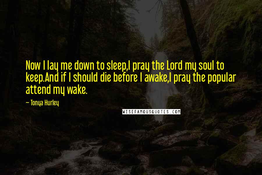 Tonya Hurley Quotes: Now I lay me down to sleep,I pray the Lord my soul to keep.And if I should die before I awake,I pray the popular attend my wake.