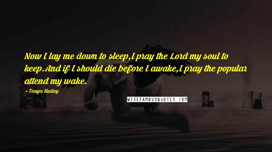 Tonya Hurley Quotes: Now I lay me down to sleep,I pray the Lord my soul to keep.And if I should die before I awake,I pray the popular attend my wake.