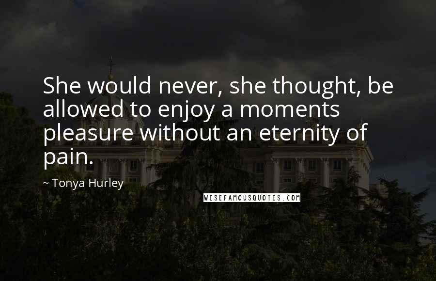Tonya Hurley Quotes: She would never, she thought, be allowed to enjoy a moments pleasure without an eternity of pain.