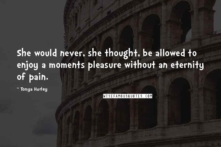 Tonya Hurley Quotes: She would never, she thought, be allowed to enjoy a moments pleasure without an eternity of pain.
