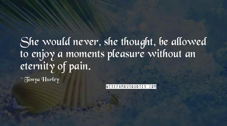 Tonya Hurley Quotes: She would never, she thought, be allowed to enjoy a moments pleasure without an eternity of pain.