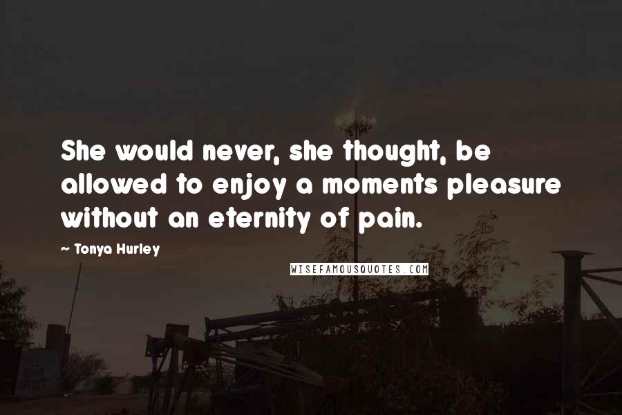Tonya Hurley Quotes: She would never, she thought, be allowed to enjoy a moments pleasure without an eternity of pain.