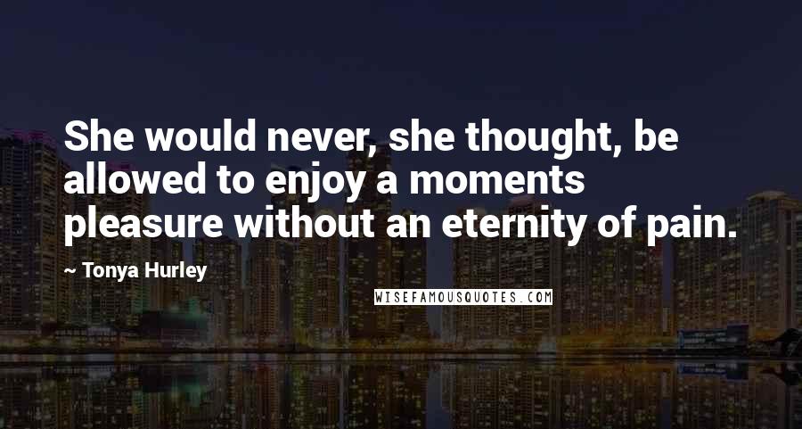Tonya Hurley Quotes: She would never, she thought, be allowed to enjoy a moments pleasure without an eternity of pain.