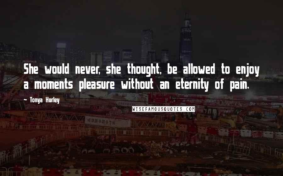 Tonya Hurley Quotes: She would never, she thought, be allowed to enjoy a moments pleasure without an eternity of pain.