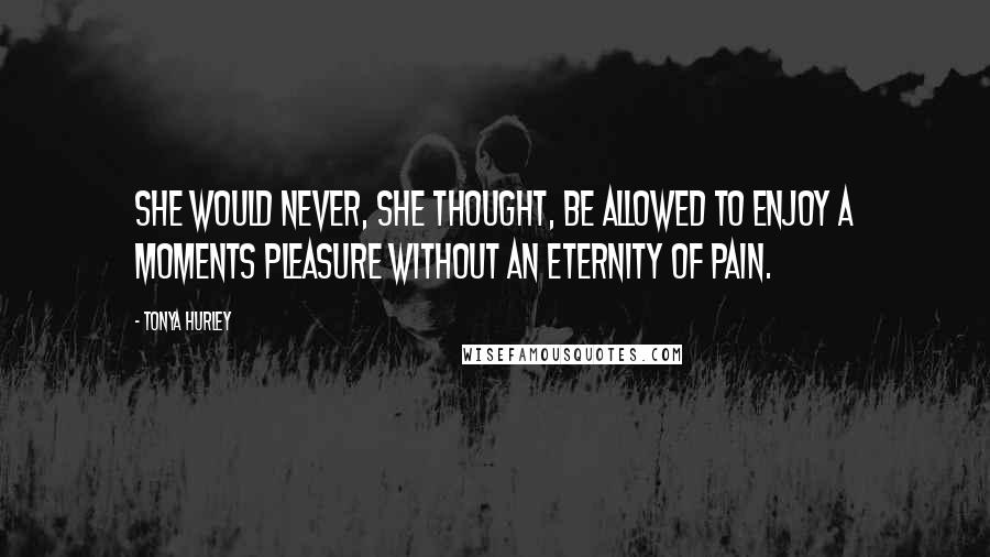 Tonya Hurley Quotes: She would never, she thought, be allowed to enjoy a moments pleasure without an eternity of pain.