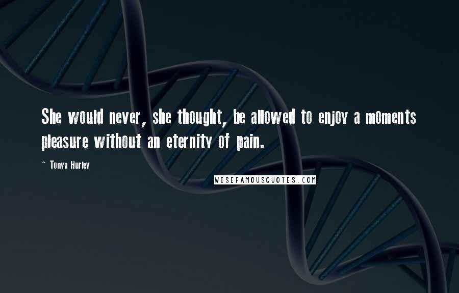 Tonya Hurley Quotes: She would never, she thought, be allowed to enjoy a moments pleasure without an eternity of pain.