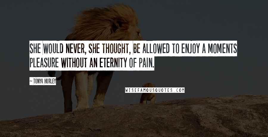 Tonya Hurley Quotes: She would never, she thought, be allowed to enjoy a moments pleasure without an eternity of pain.