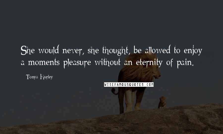 Tonya Hurley Quotes: She would never, she thought, be allowed to enjoy a moments pleasure without an eternity of pain.