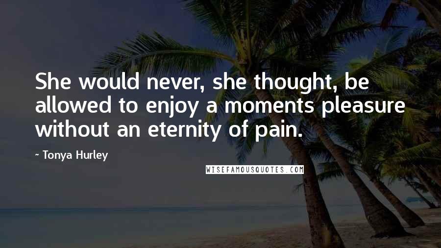 Tonya Hurley Quotes: She would never, she thought, be allowed to enjoy a moments pleasure without an eternity of pain.