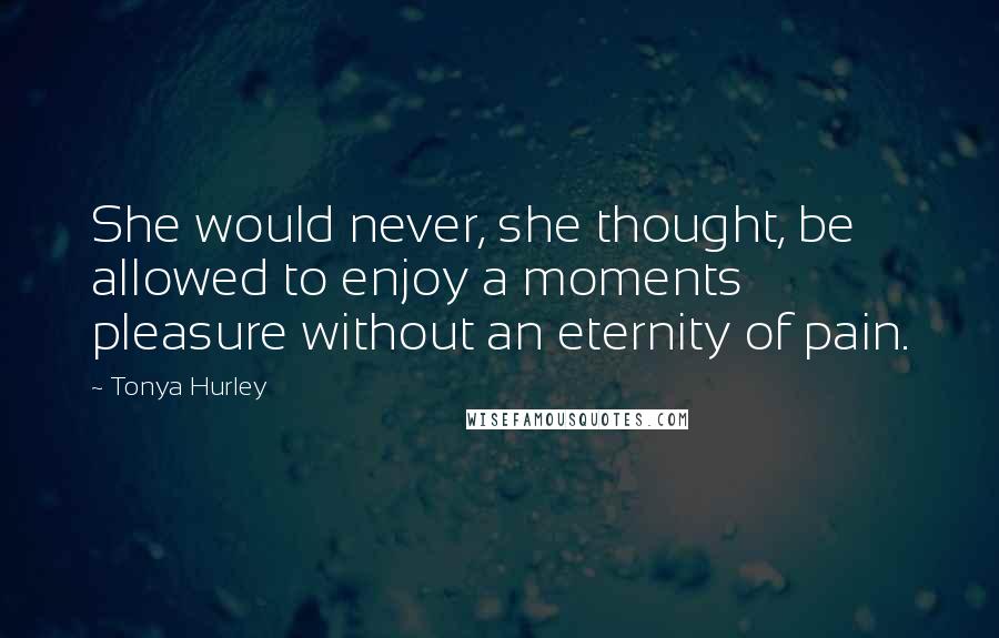 Tonya Hurley Quotes: She would never, she thought, be allowed to enjoy a moments pleasure without an eternity of pain.