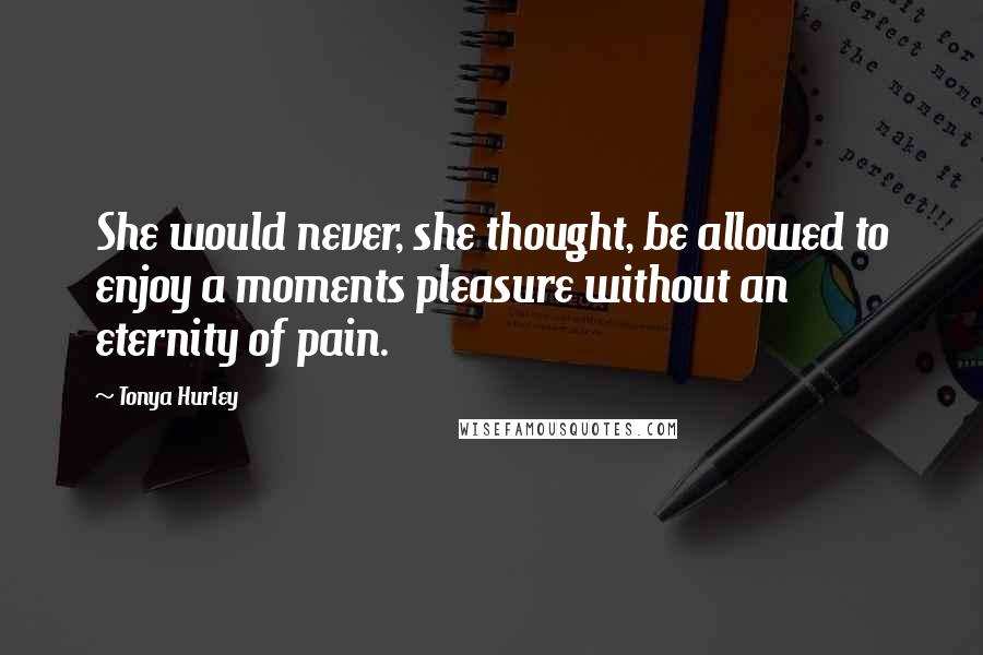 Tonya Hurley Quotes: She would never, she thought, be allowed to enjoy a moments pleasure without an eternity of pain.