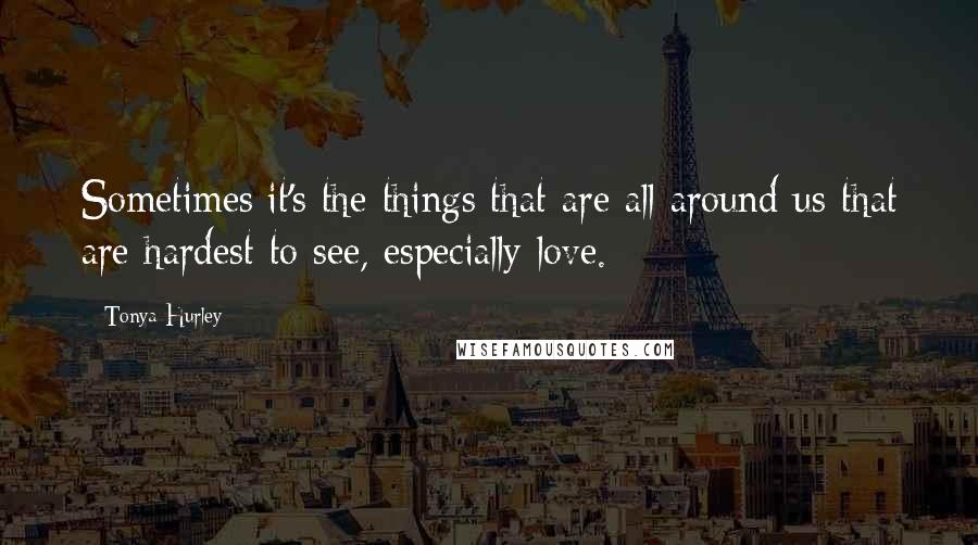 Tonya Hurley Quotes: Sometimes it's the things that are all around us that are hardest to see, especially love.